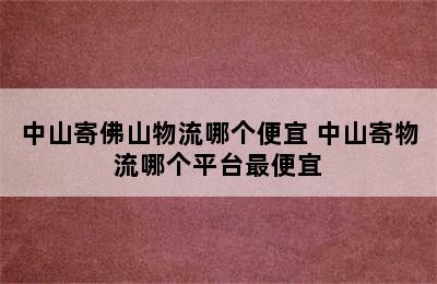 中山寄佛山物流哪个便宜 中山寄物流哪个平台最便宜